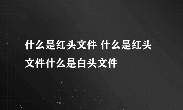 什么是红头文件 什么是红头文件什么是白头文件