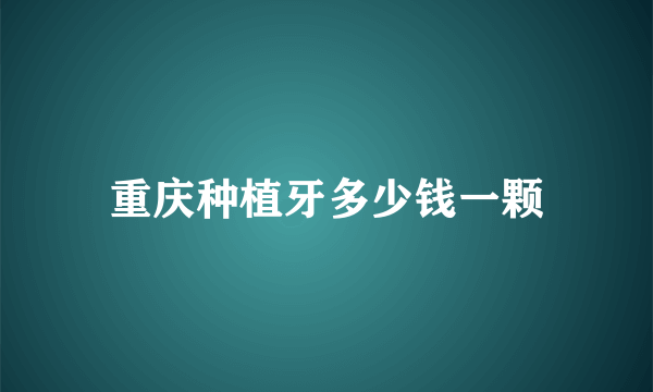 重庆种植牙多少钱一颗