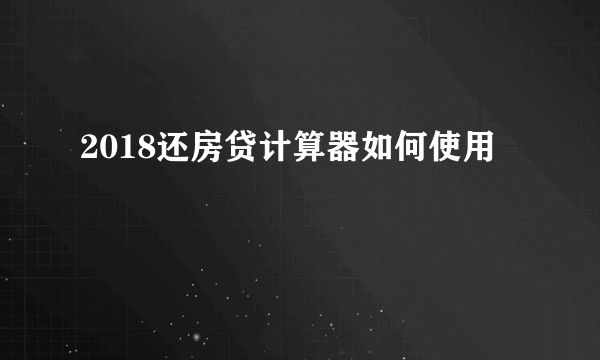 2018还房贷计算器如何使用