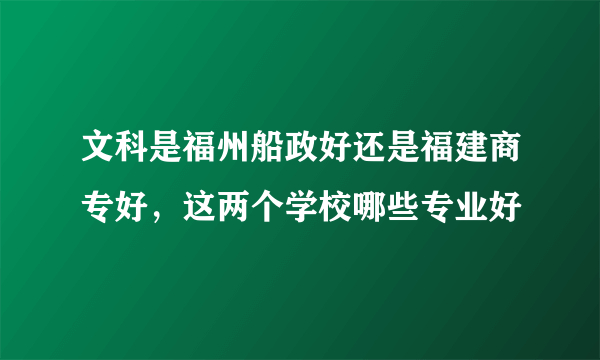 文科是福州船政好还是福建商专好，这两个学校哪些专业好