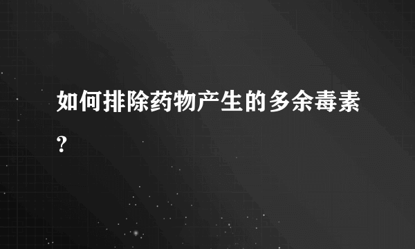 如何排除药物产生的多余毒素？