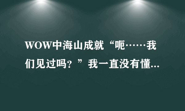 WOW中海山成就“呃……我们见过吗？”我一直没有懂，这玩意到底怎么做