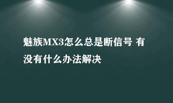 魅族MX3怎么总是断信号 有没有什么办法解决