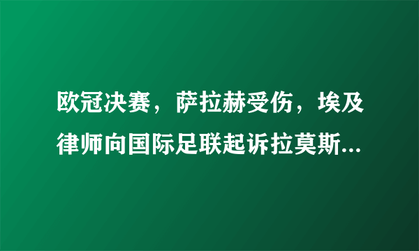 欧冠决赛，萨拉赫受伤，埃及律师向国际足联起诉拉莫斯，要求赔偿10亿，是怎么回事？