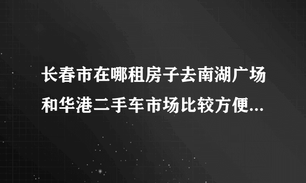 长春市在哪租房子去南湖广场和华港二手车市场比较方便？最好房租还便宜点