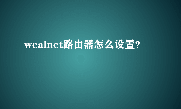 wealnet路由器怎么设置？