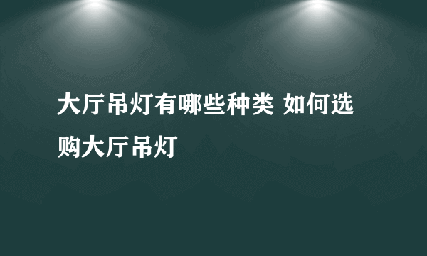 大厅吊灯有哪些种类 如何选购大厅吊灯