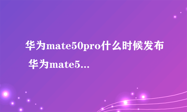 华为mate50pro什么时候发布 华为mate50pro发布时间