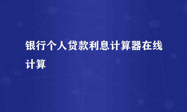 银行个人贷款利息计算器在线计算