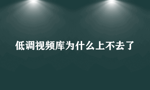 低调视频库为什么上不去了