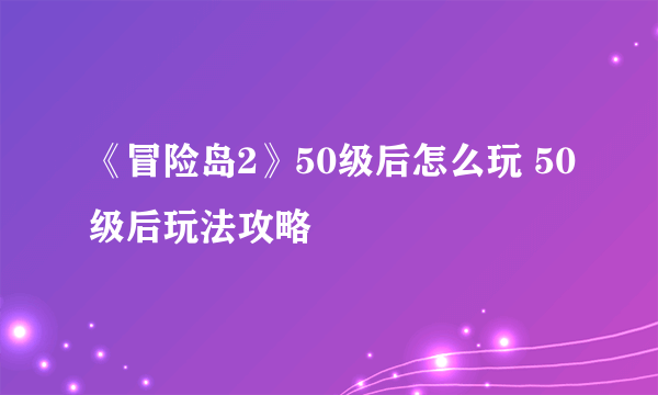 《冒险岛2》50级后怎么玩 50级后玩法攻略