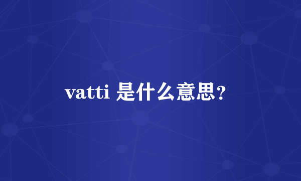 vatti 是什么意思？