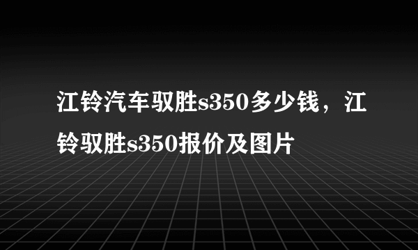 江铃汽车驭胜s350多少钱，江铃驭胜s350报价及图片