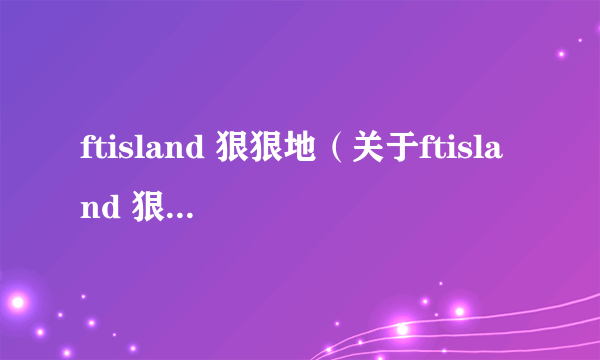 ftisland 狠狠地（关于ftisland 狠狠地的简介）