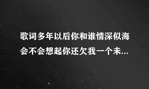 歌词多年以后你和谁情深似海会不会想起你还欠我一个未来是什么歌？