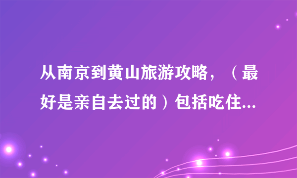 从南京到黄山旅游攻略，（最好是亲自去过的）包括吃住行，旅游路线和费用