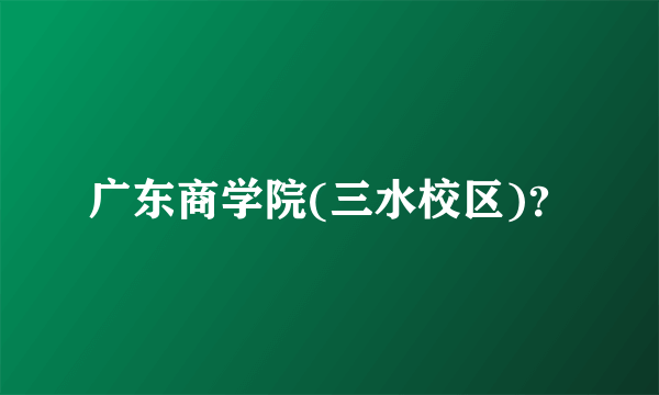 广东商学院(三水校区)？