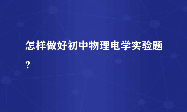 怎样做好初中物理电学实验题？