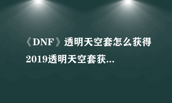 《DNF》透明天空套怎么获得 2019透明天空套获得方法分享