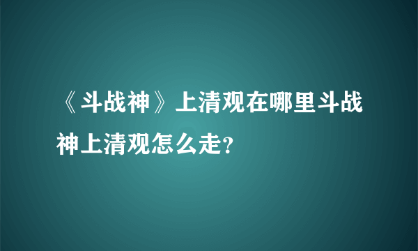 《斗战神》上清观在哪里斗战神上清观怎么走？