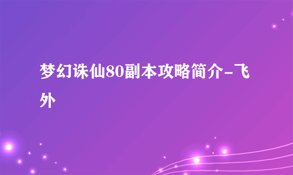 梦幻诛仙80副本攻略简介-飞外