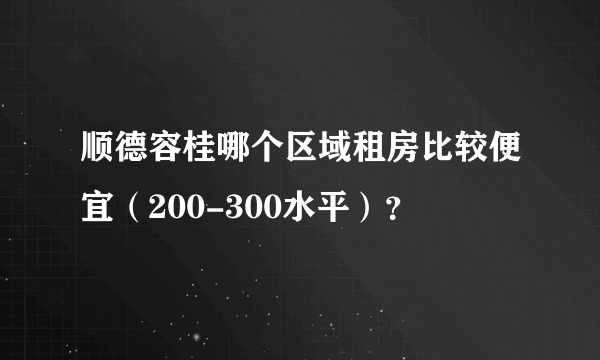 顺德容桂哪个区域租房比较便宜（200-300水平）？