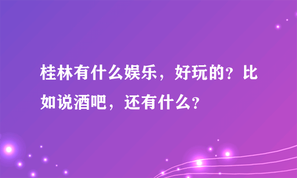 桂林有什么娱乐，好玩的？比如说酒吧，还有什么？