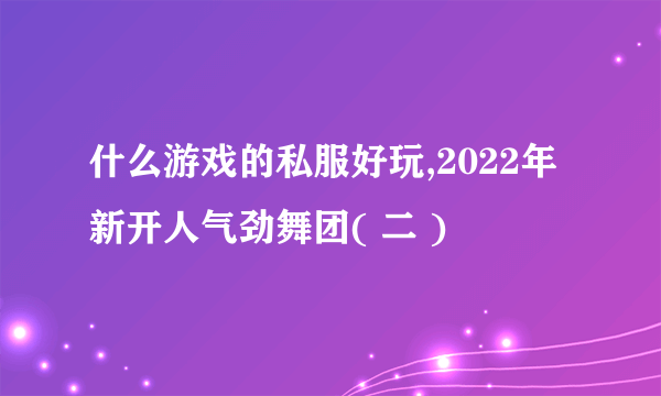 什么游戏的私服好玩,2022年新开人气劲舞团( 二 )