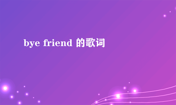 bye friend 的歌词