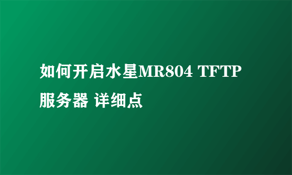 如何开启水星MR804 TFTP服务器 详细点