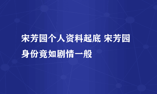 宋芳园个人资料起底 宋芳园身份竟如剧情一般