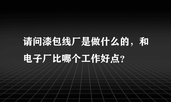 请问漆包线厂是做什么的，和电子厂比哪个工作好点？