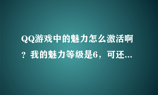 QQ游戏中的魅力怎么激活啊？我的魅力等级是6，可还是显示未激活那