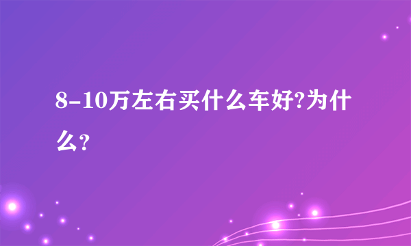 8-10万左右买什么车好?为什么？