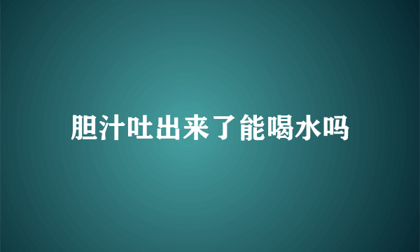 胆汁吐出来了能喝水吗