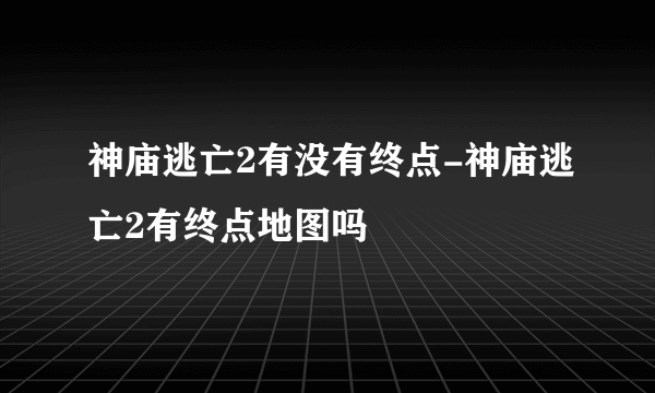 神庙逃亡2有没有终点-神庙逃亡2有终点地图吗