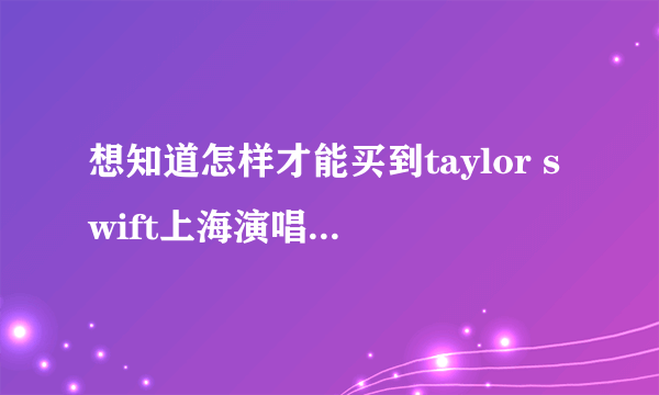 想知道怎样才能买到taylor swift上海演唱会最好的票