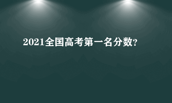 2021全国高考第一名分数？