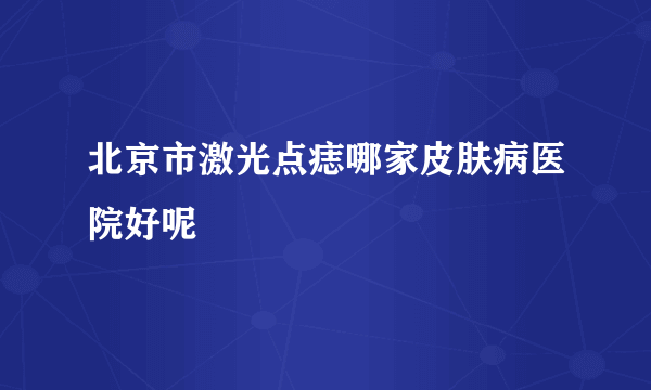 北京市激光点痣哪家皮肤病医院好呢