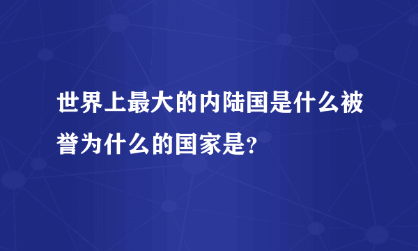 世界上最大的内陆国是什么被誉为什么的国家是？