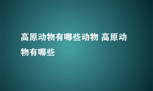 高原动物有哪些动物 高原动物有哪些