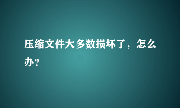 压缩文件大多数损坏了，怎么办？