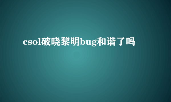 csol破晓黎明bug和谐了吗