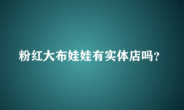 粉红大布娃娃有实体店吗？