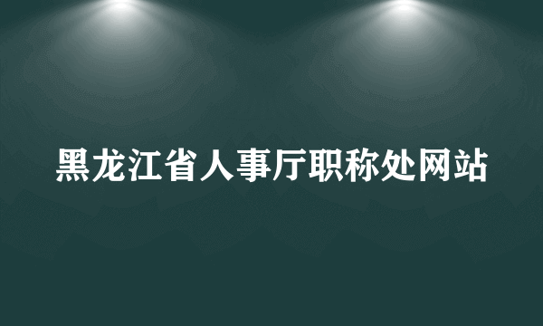 黑龙江省人事厅职称处网站