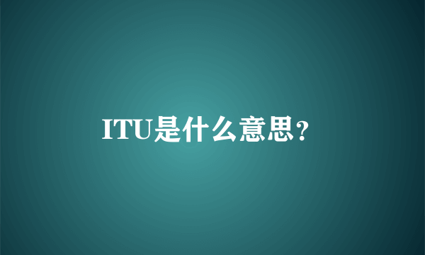 ITU是什么意思？