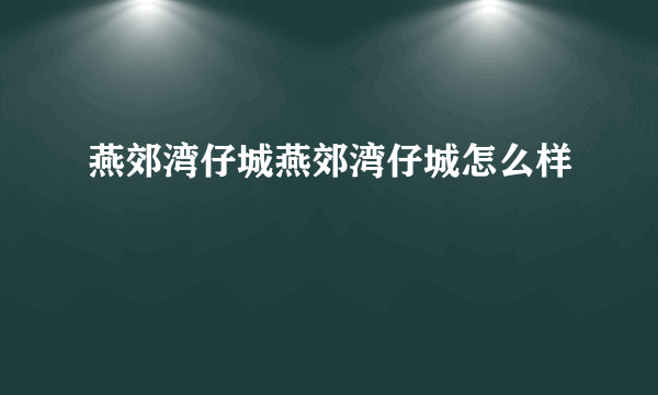 燕郊湾仔城燕郊湾仔城怎么样