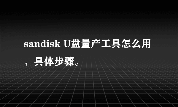 sandisk U盘量产工具怎么用，具体步骤。