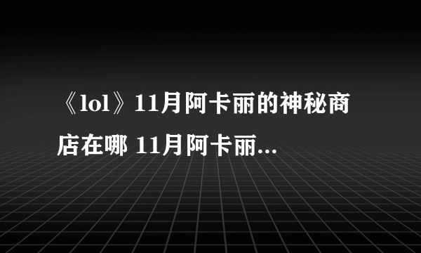 《lol》11月阿卡丽的神秘商店在哪 11月阿卡丽神秘商店地址入口