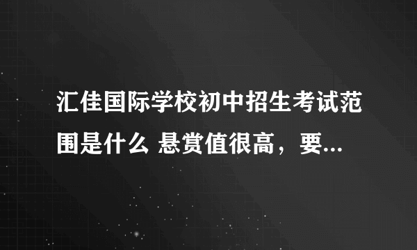 汇佳国际学校初中招生考试范围是什么 悬赏值很高，要在汇佳上学或者是今年面试过的人